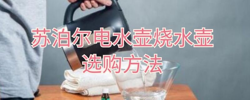 苏泊尔电水壶烧水壶选购方法（京东苏泊尔烧水壶）