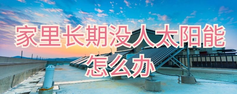 家里长期没人太阳能怎么办 家里长期不住人太阳能怎么办