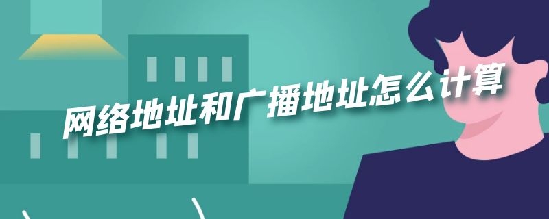 网络地址和广播地址怎么计算（网络地址和广播地址怎么计算的）