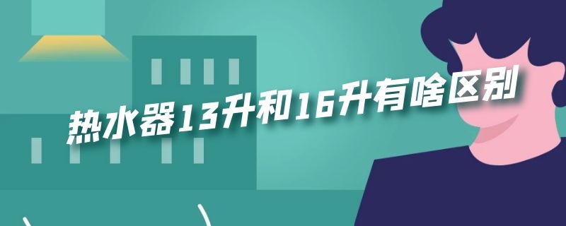 热水器13升和16升有啥区别 燃气热水器13升和16升有啥区别