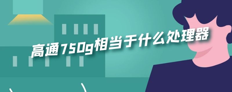 高通750g相当于什么处理器 高通骁龙750g相当于什么处理器