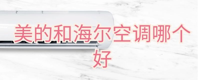 美的和海尔空调哪个好（同价位美的和海尔空调哪个好）