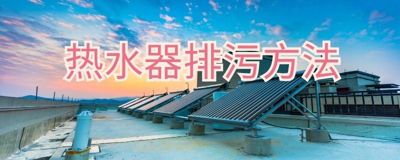 热水器排污方法（热水器正确排污方法）