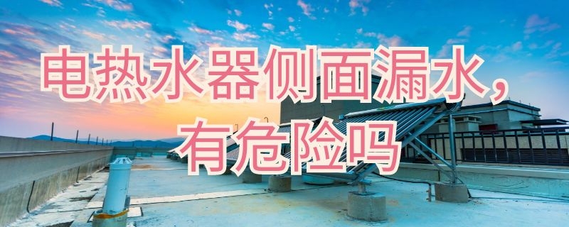 电热水器侧面漏水有危险吗（电热水器侧面漏水有危险吗安全吗）