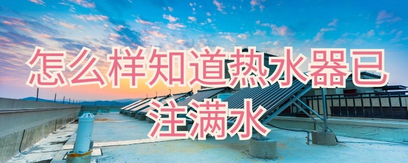 怎么样知道热水器已注满水（怎么样知道热水器已注满水了）