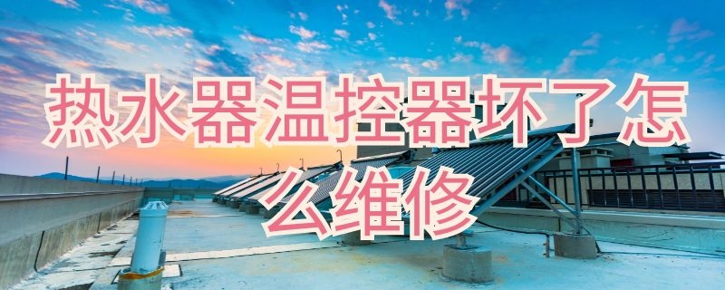 热水器温控器坏了怎么维修（热水器温控器坏了怎么维修图解）