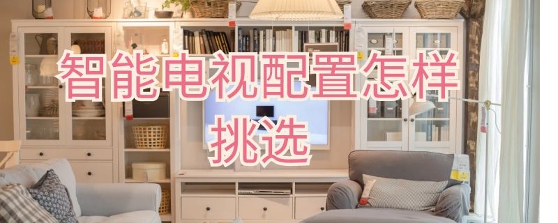 智能电视配置怎样挑选 智能电视配置怎么选