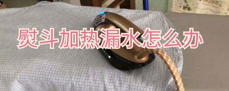 熨斗加热漏水怎么办 熨斗加热漏水怎么办啊