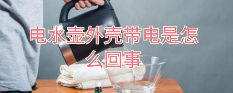 电水壶外壳带电是怎么回事 电水壶外壳带电怎么办