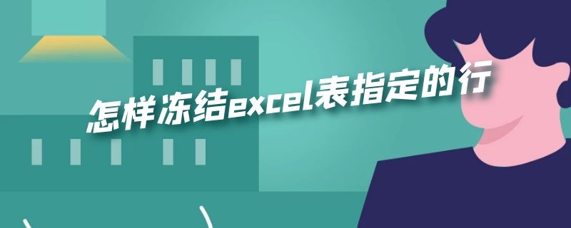 怎样冻结excel表指定的行（excel怎么冻结指定的行）