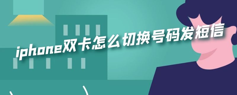 iphone双卡怎么切换号码发短信（iPhone双卡怎么切换手机号发短信）