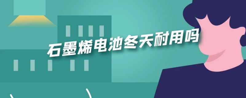 石墨烯电池冬天耐用吗 石墨烯电池冬天耐用吗知乎