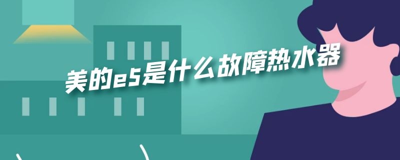 美的e5是什么故障热水器（美的e5是什么故障热水器不工作）