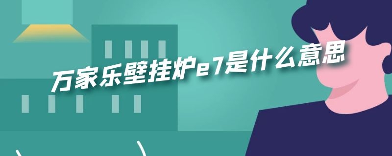 万家乐壁挂炉e7是什么意思（万家乐壁挂炉e7是什么意思呀）