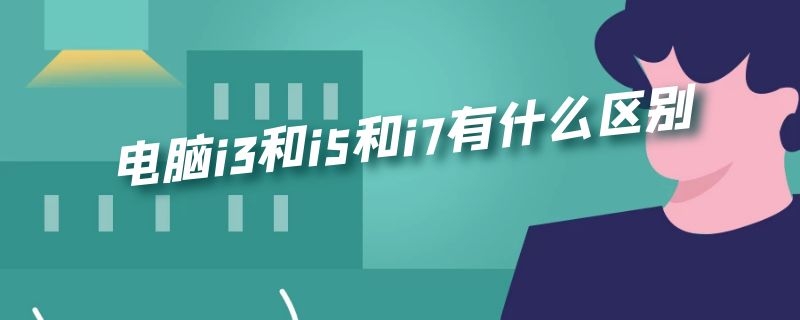 电脑i3和i5和i7有什么区别 cpu i3 i5 i7有什么区别