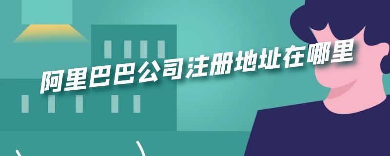 阿里巴巴公司注册地址在哪里（阿里巴巴公司的注册地址在哪里）