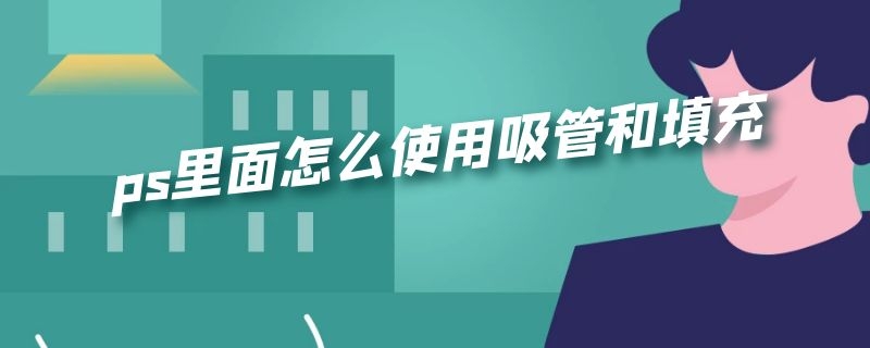 ps里面怎么使用吸管和填充（ps里面怎么使用吸管和填充工具）