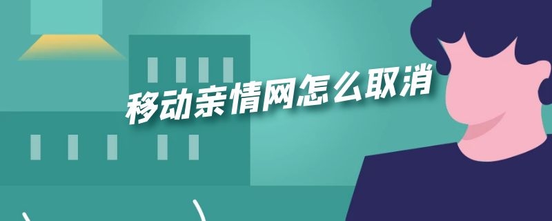 移动亲情网怎么取消 移动亲情网怎么取消,客服说要去线下营业厅