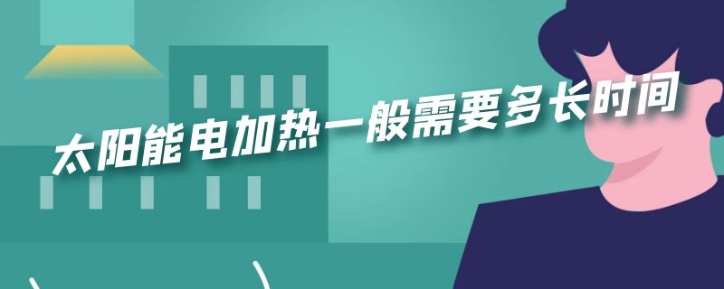 太阳能电加热一般需要多长时间 太阳能电加热需要多长时间水才热