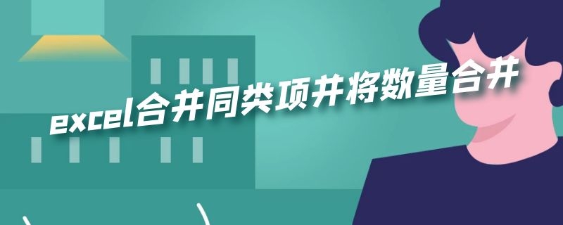 excel合并同类项并将数量合并 excel合并同类项并将数量合并到一起