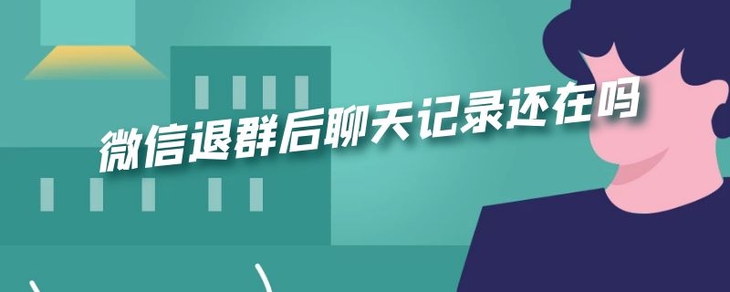 微信退群后聊天记录还在吗 企业微信退群后聊天记录还在吗