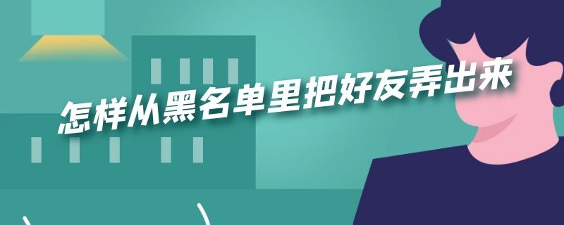 怎样从黑名单里把好友弄出来 怎样从黑名单里把好友弄出来微信