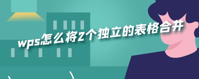 wps怎么将2个独立的表格合并（手机wps怎么将2个独立的表格合并）