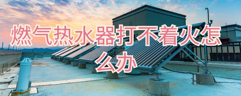 燃气热水器打不着火怎么办