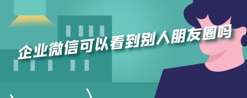 企业微信可以看到别人朋友圈吗