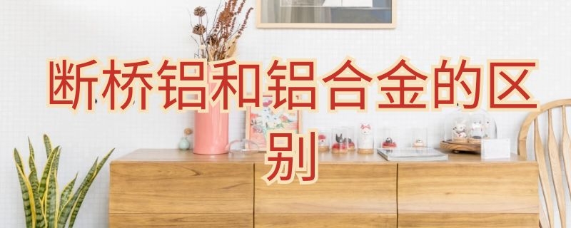 断桥铝和铝合金的区别