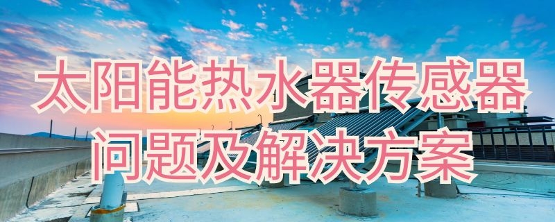 太阳能热水器传感器问题及解决方案