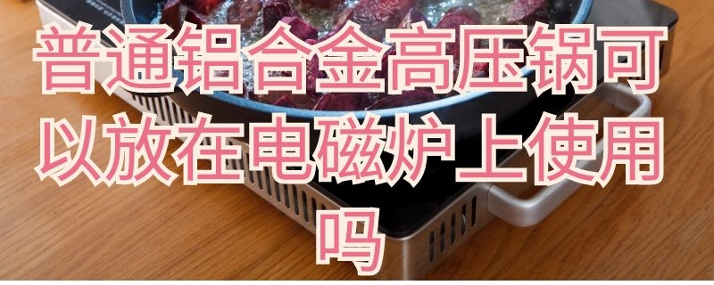 普通铝合金高压锅可以放在电磁炉上使用吗