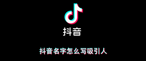 抖音名字怎么写吸引人（抖音名字怎么写吸引人正能量）