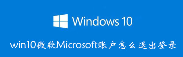 win10微软Microsoft账户怎么退出登录 win10的微软账号怎样退出登录