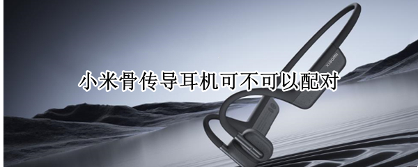 小米骨传导耳机可不可以配对 小米骨传导蓝牙耳机