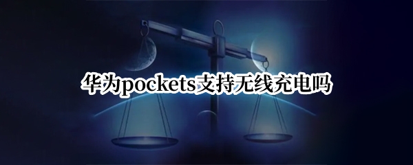 华为pockets支持无线充电吗（华为能用无线充吗）