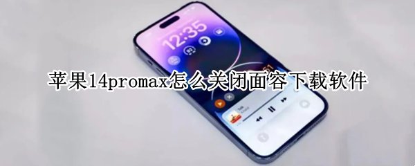 苹果14promax怎么关闭面容下载软件（怎么取消苹果面容下载）