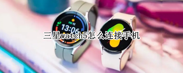 三星watch5怎么连接手机（apple watch怎么连接手机）