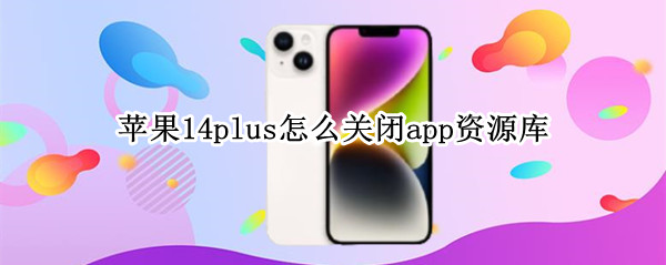 苹果14plus怎么关闭app资源库（苹果14如何关闭app资源库）
