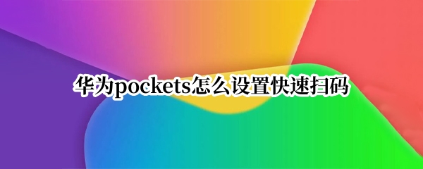 华为pockets怎么设置快速扫码（华为如何扫码上网）