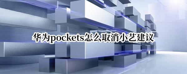 华为pockets怎么取消小艺建议（华为关闭小艺建议）