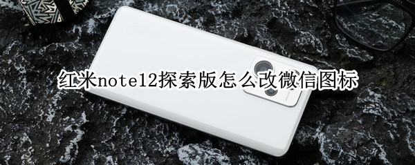红米note12探索版怎么改微信图标 红米微信桌面图标不见了怎么办