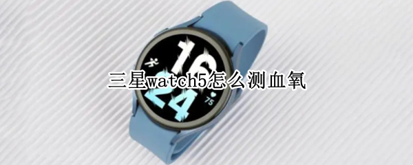 三星watch5怎么测血氧 三星watch3怎么测血氧