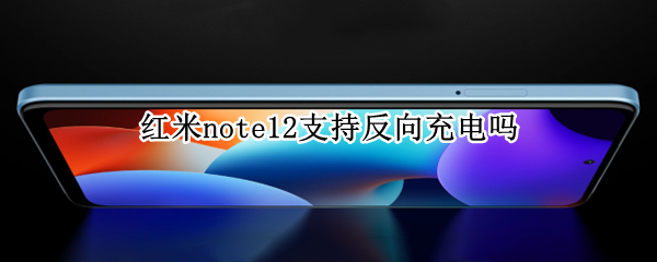 红米note12支持反向充电吗 红米note10pro支持反向充电吗