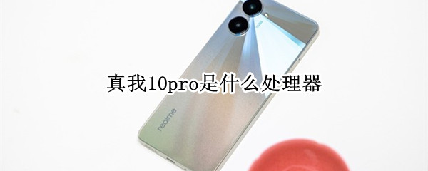 真我10pro是什么处理器 11 pro是什么处理器