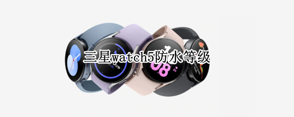 三星watch5防水等级 watch5防水性能