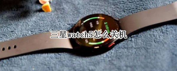 三星watch5怎么关机 三星watch4怎么关机