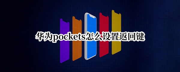 华为pockets怎么设置返回键 pocket怎么后退