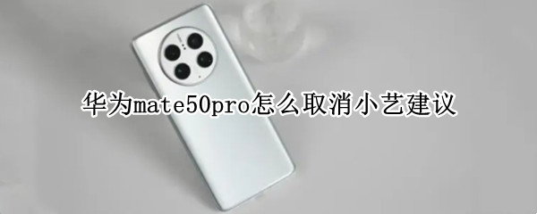 华为mate50pro怎么取消小艺建议 华为p50pro小艺怎么设置