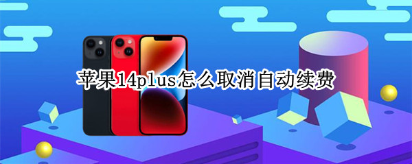 苹果14plus怎么取消自动续费 苹果14怎么关闭自动续费
